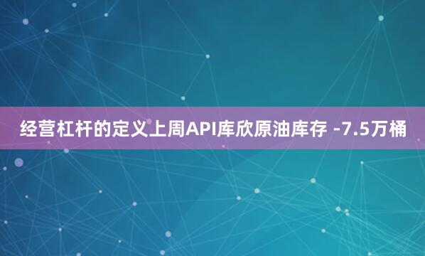 经营杠杆的定义上周API库欣原油库存 -7.5万桶