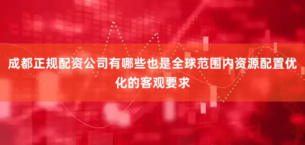 成都正规配资公司有哪些也是全球范围内资源配置优化的客观要求