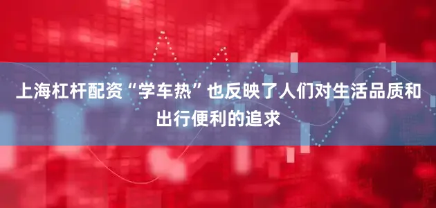 上海杠杆配资“学车热”也反映了人们对生活品质和出行便利的追求