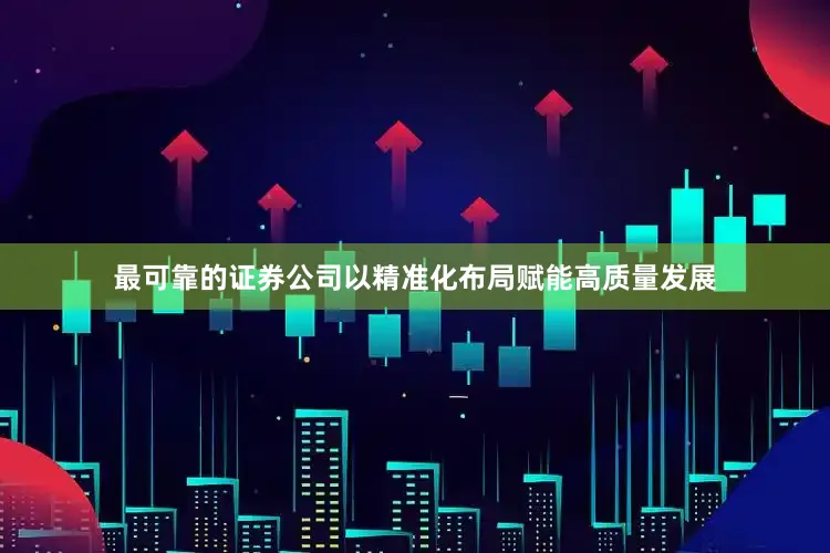 最可靠的证券公司以精准化布局赋能高质量发展