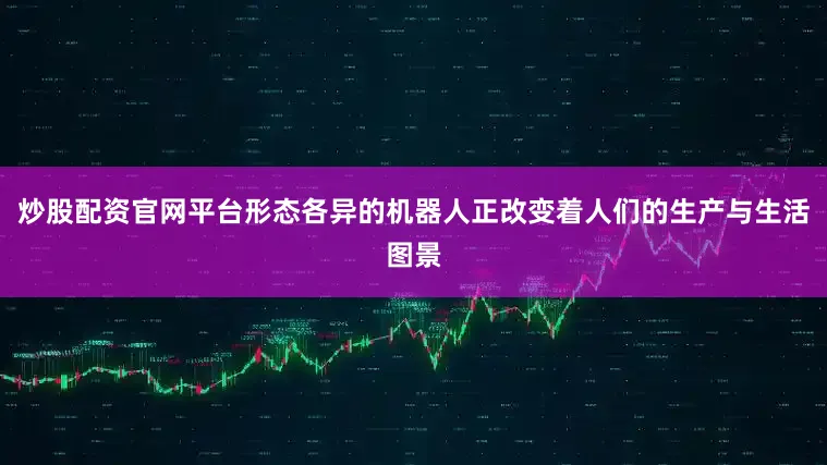 炒股配资官网平台形态各异的机器人正改变着人们的生产与生活图景