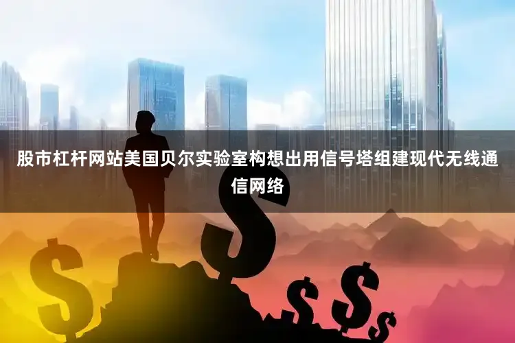股市杠杆网站美国贝尔实验室构想出用信号塔组建现代无线通信网络