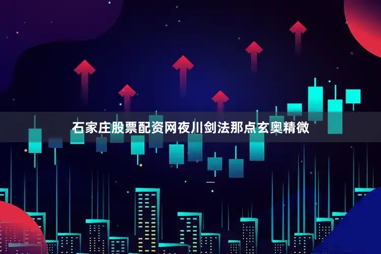 石家庄股票配资网夜川剑法那点玄奥精微
