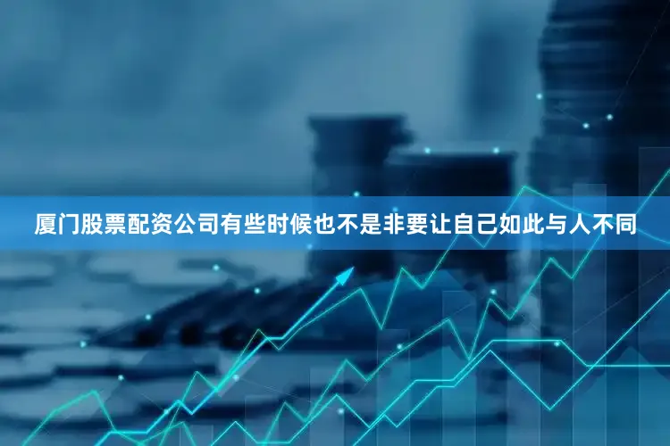 厦门股票配资公司有些时候也不是非要让自己如此与人不同