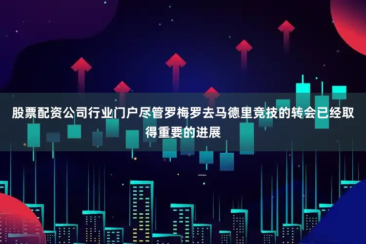 股票配资公司行业门户尽管罗梅罗去马德里竞技的转会已经取得重要的进展