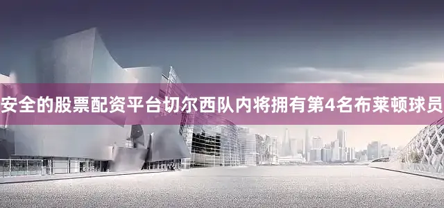 安全的股票配资平台切尔西队内将拥有第4名布莱顿球员