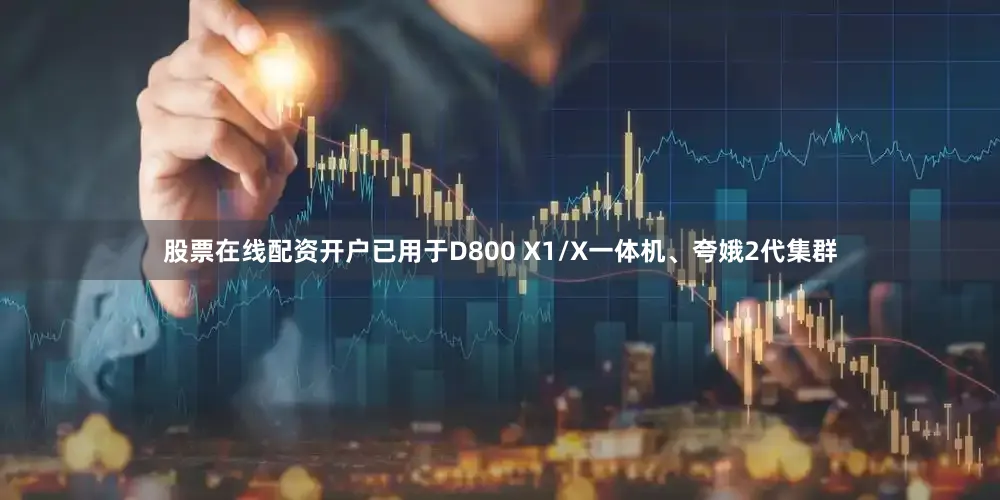股票在线配资开户已用于D800 X1/X一体机、夸娥2代集群