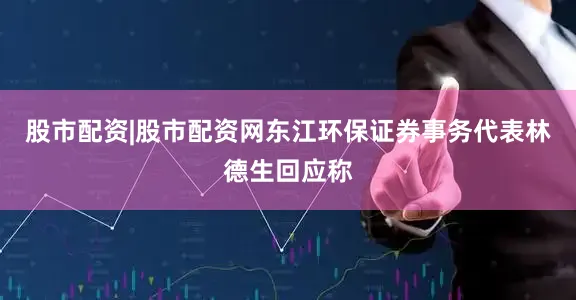 股市配资|股市配资网东江环保证券事务代表林德生回应称