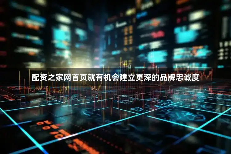配资之家网首页就有机会建立更深的品牌忠诚度