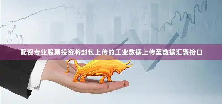 配资专业股票投资将封包上传的工业数据上传至数据汇聚接口