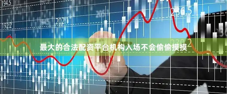 最大的合法配资平台机构入场不会偷偷摸摸