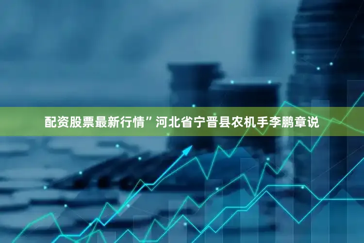 配资股票最新行情”河北省宁晋县农机手李鹏章说