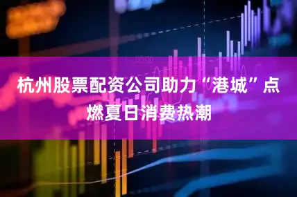 杭州股票配资公司助力“港城”点燃夏日消费热潮