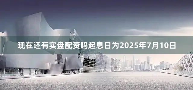 现在还有实盘配资吗起息日为2025年7月10日