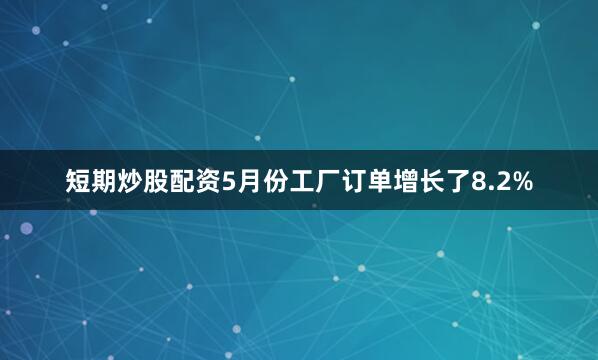 短期炒股配资5月份工厂订单增长了8.2%