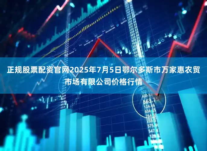 正规股票配资官网2025年7月5日鄂尔多斯市万家惠农贸市场有限公司价格行情