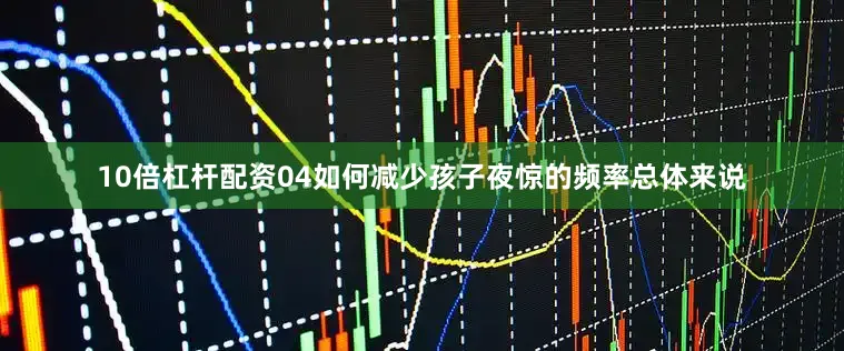 10倍杠杆配资04如何减少孩子夜惊的频率总体来说