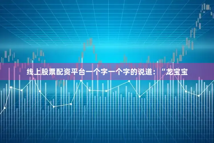 线上股票配资平台一个字一个字的说道：“龙宝宝