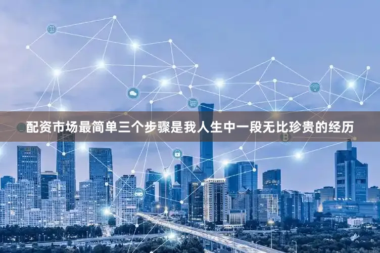配资市场最简单三个步骤是我人生中一段无比珍贵的经历