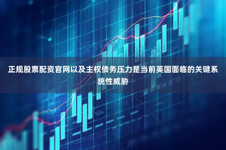 正规股票配资官网以及主权债务压力是当前英国面临的关键系统性威胁