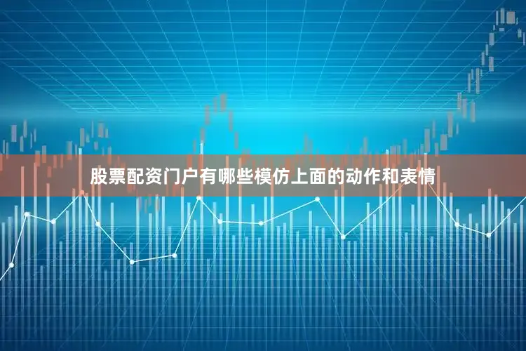 股票配资门户有哪些模仿上面的动作和表情