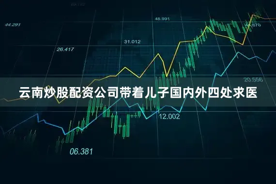 云南炒股配资公司带着儿子国内外四处求医