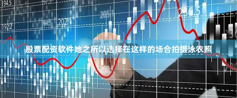 股票配资软件她之所以选择在这样的场合拍摄泳衣照