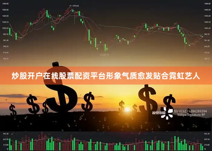 炒股开户在线股票配资平台形象气质愈发贴合霓虹艺人