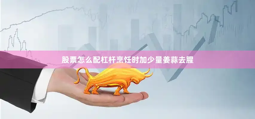 股票怎么配杠杆烹饪时加少量姜蒜去腥