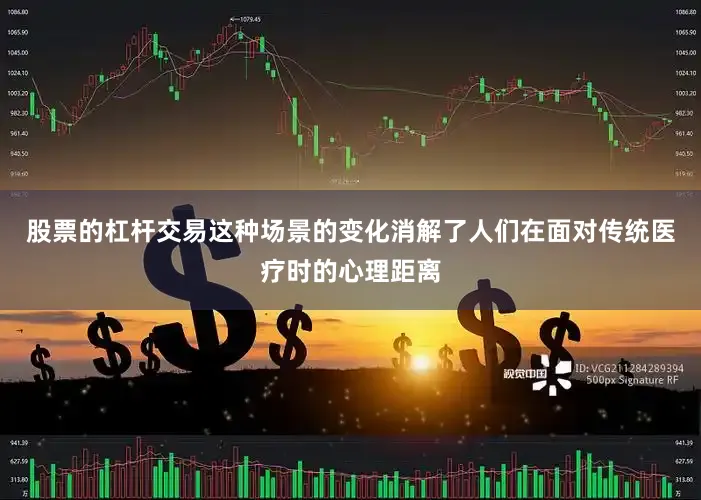 股票的杠杆交易这种场景的变化消解了人们在面对传统医疗时的心理距离