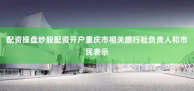 配资操盘炒股配资开户　　重庆市相关旅行社负责人和市民表示