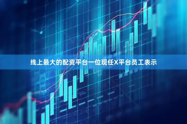 线上最大的配资平台一位现任X平台员工表示