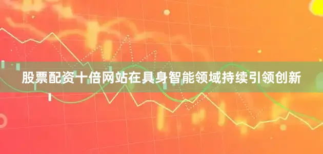 股票配资十倍网站在具身智能领域持续引领创新