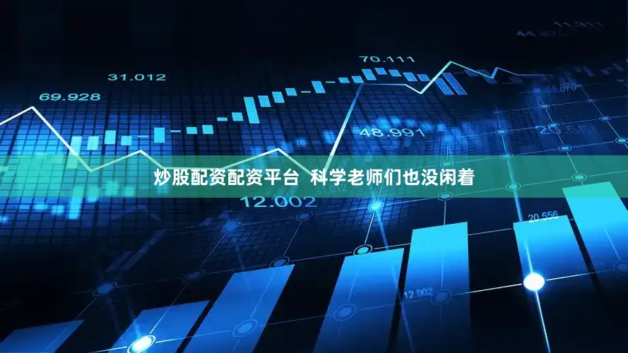 炒股配资配资平台  科学老师们也没闲着