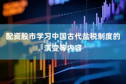 配资股市学习中国古代盐税制度的演变等内容