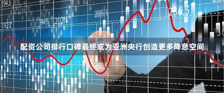 配资公司排行口碑最终或为亚洲央行创造更多降息空间