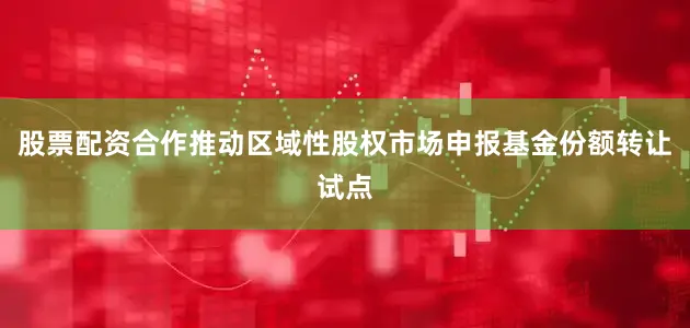 股票配资合作推动区域性股权市场申报基金份额转让试点