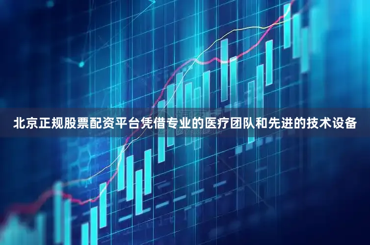 北京正规股票配资平台凭借专业的医疗团队和先进的技术设备