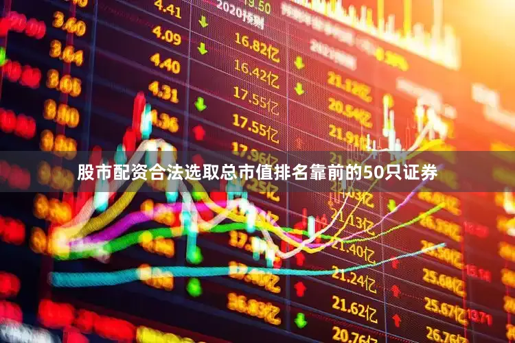 股市配资合法选取总市值排名靠前的50只证券