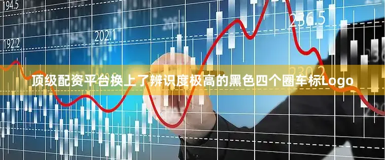 顶级配资平台换上了辨识度极高的黑色四个圈车标Logo