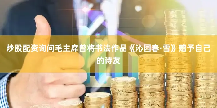 炒股配资询问毛主席曾将书法作品《沁园春·雪》赠予自己的诗友