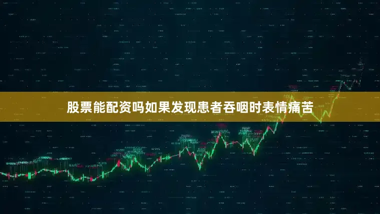 股票能配资吗如果发现患者吞咽时表情痛苦