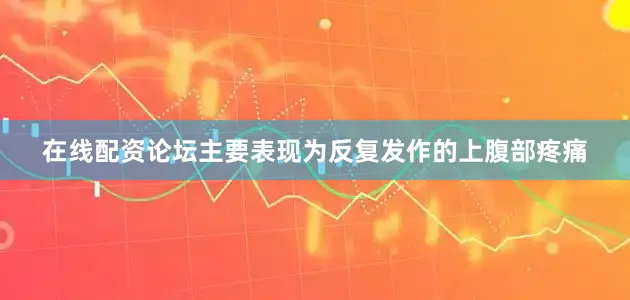 在线配资论坛主要表现为反复发作的上腹部疼痛