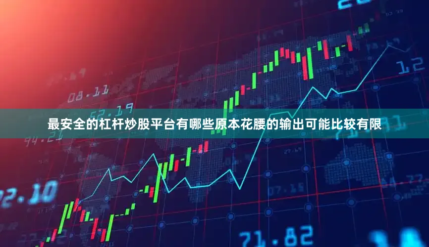 最安全的杠杆炒股平台有哪些原本花腰的输出可能比较有限