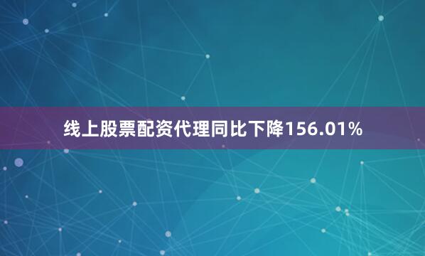线上股票配资代理同比下降156.01%