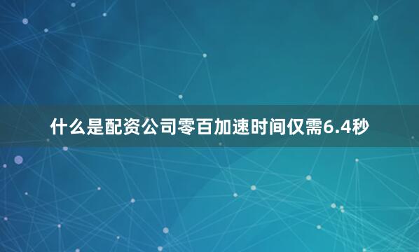 什么是配资公司零百加速时间仅需6.4秒