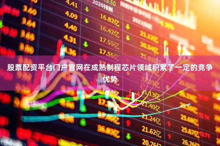 股票配资平台门户官网在成熟制程芯片领域积累了一定的竞争优势
