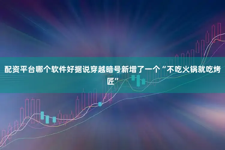 配资平台哪个软件好据说穿越暗号新增了一个“不吃火锅就吃烤匠”