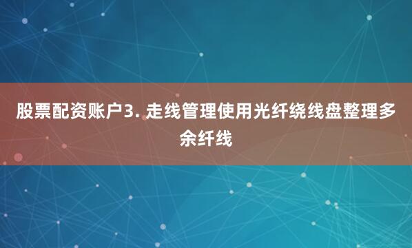 股票配资账户3. 走线管理使用光纤绕线盘整理多余纤线