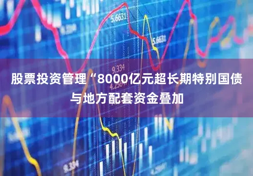 股票投资管理“8000亿元超长期特别国债与地方配套资金叠加